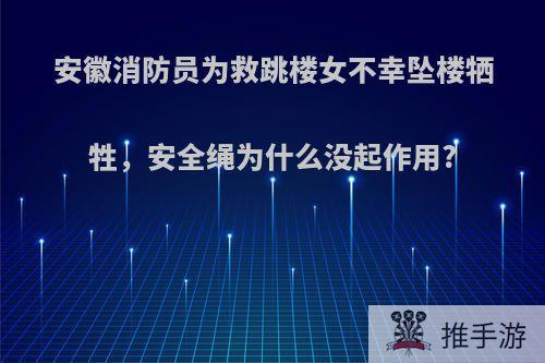 安徽消防员为救跳楼女不幸坠楼牺牲，安全绳为什么没起作用?