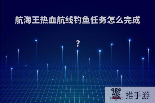 航海王热血航线钓鱼任务怎么完成?