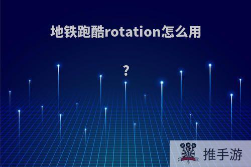 地铁跑酷rotation怎么用?