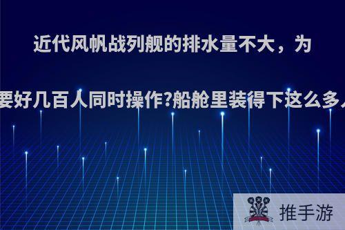 近代风帆战列舰的排水量不大，为何需要好几百人同时操作?船舱里装得下这么多人吗?