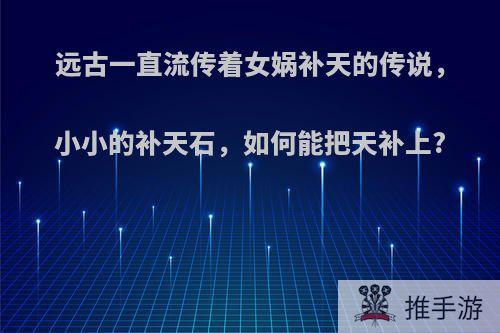 远古一直流传着女娲补天的传说，小小的补天石，如何能把天补上?