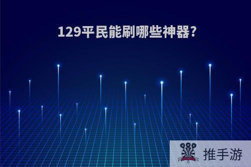 129平民能刷哪些神器?