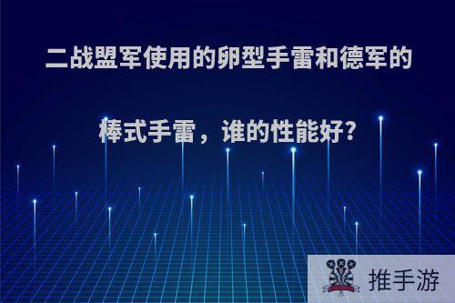 二战盟军使用的卵型手雷和德军的棒式手雷，谁的性能好?