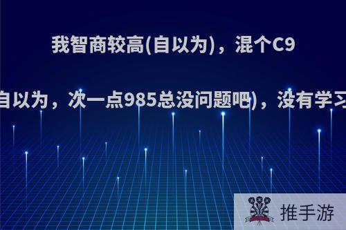 我智商较高(自以为)，混个C9没有问题(也是自以为，次一点985总没问题吧)，没有学习动力，怎么办?