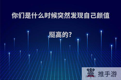 你们是什么时候突然发现自己颜值挺高的?