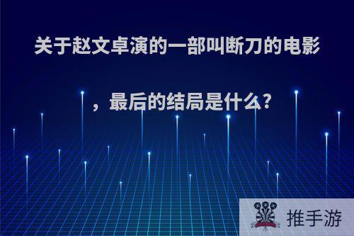 关于赵文卓演的一部叫断刀的电影，最后的结局是什么?