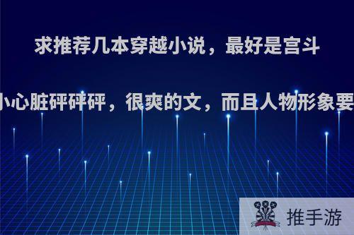 求推荐几本穿越小说，最好是宫斗宅斗的，看起来小心脏砰砰砰，很爽的文，而且人物形象要成熟，文笔好的?