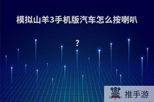 模拟山羊3手机版汽车怎么按喇叭?