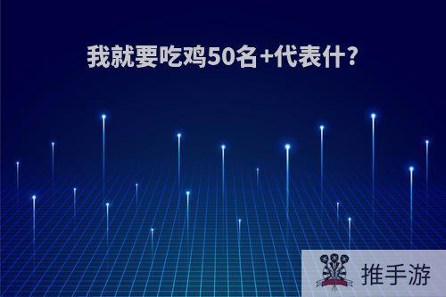 我就要吃鸡50名+代表什?