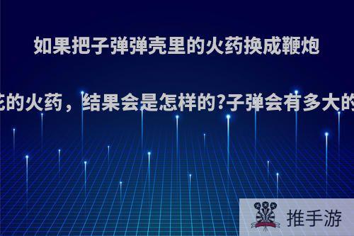 如果把子弹弹壳里的火药换成鞭炮或烟花的火药，结果会是怎样的?子弹会有多大的射程?