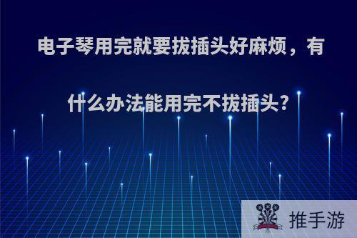 电子琴用完就要拔插头好麻烦，有什么办法能用完不拔插头?