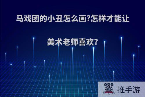 马戏团的小丑怎么画?怎样才能让美术老师喜欢?