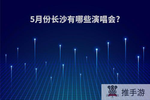 5月份长沙有哪些演唱会?