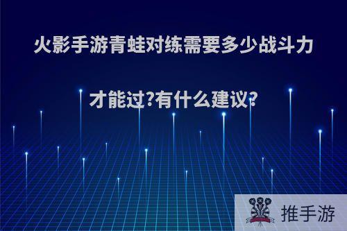 火影手游青蛙对练需要多少战斗力才能过?有什么建议?