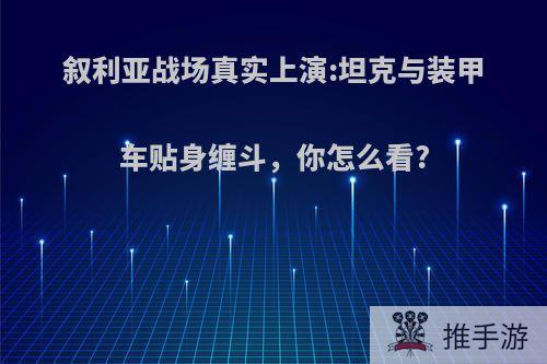 叙利亚战场真实上演:坦克与装甲车贴身缠斗，你怎么看?