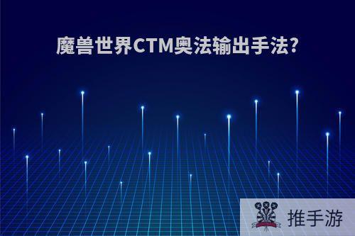 魔兽世界CTM奥法输出手法?