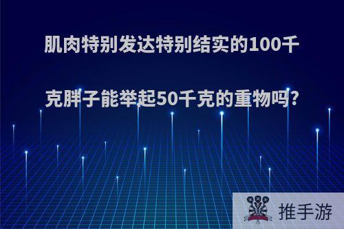 肌肉特别发达特别结实的100千克胖子能举起50千克的重物吗?