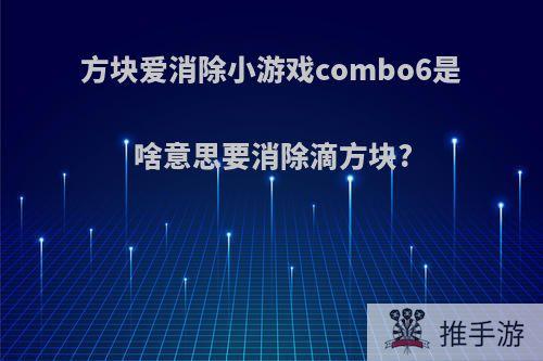 方块爱消除小游戏combo6是啥意思要消除滴方块?