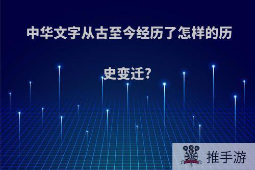 中华文字从古至今经历了怎样的历史变迁?