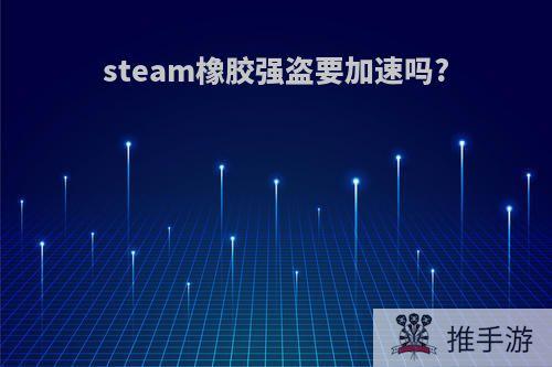 steam橡胶强盗要加速吗?