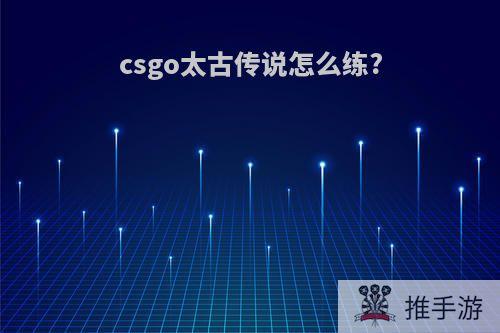 csgo太古传说怎么练?