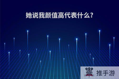 她说我颜值高代表什么?