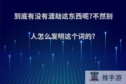 到底有没有渡劫这东西呢?不然别人怎么发明这个词的?