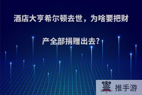 酒店大亨希尔顿去世，为啥要把财产全部捐赠出去?