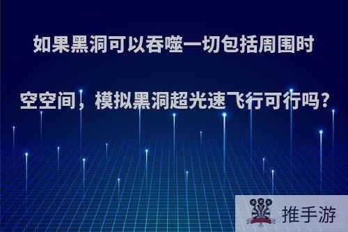 如果黑洞可以吞噬一切包括周围时空空间，模拟黑洞超光速飞行可行吗?