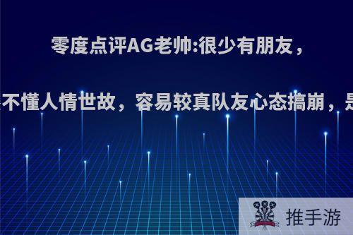 零度点评AG老帅:很少有朋友，只想比赛不懂人情世故，容易较真队友心态搞崩，是这样吗?