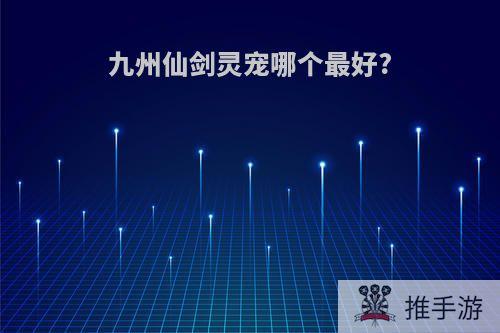 九州仙剑灵宠哪个最好?