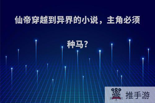 仙帝穿越到异界的小说，主角必须种马?