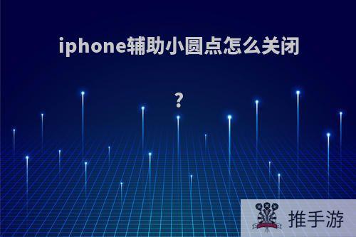 iphone辅助小圆点怎么关闭?