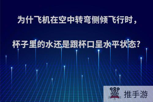 为什飞机在空中转弯侧倾飞行时，杯子里的水还是跟杯口呈水平状态?