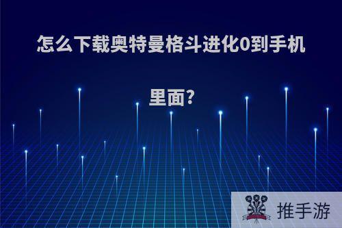 怎么下载奥特曼格斗进化0到手机里面?