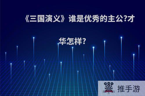 《三国演义》谁是优秀的主公?才华怎样?