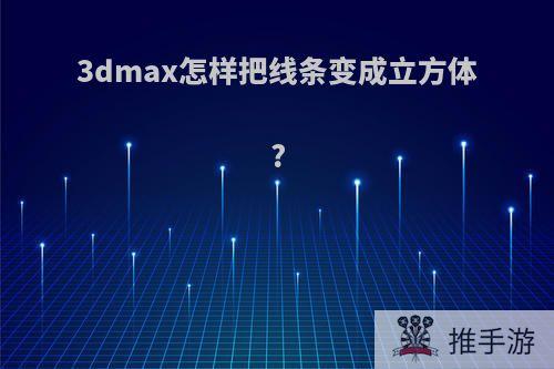 3dmax怎样把线条变成立方体?