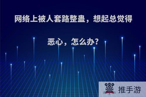 网络上被人套路整蛊，想起总觉得恶心，怎么办?