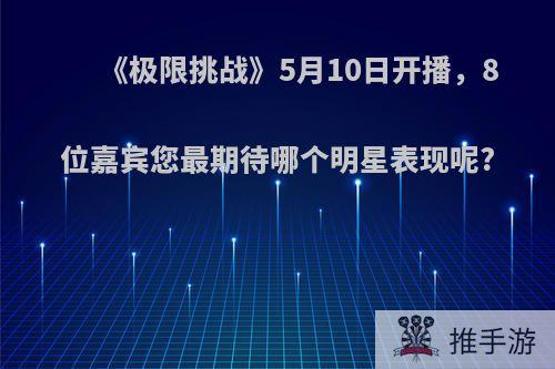 《极限挑战》5月10日开播，8位嘉宾您最期待哪个明星表现呢?