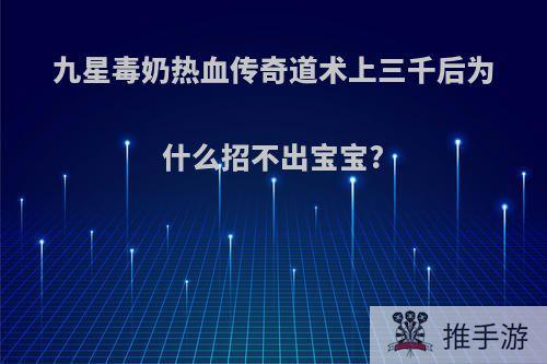 九星毒奶热血传奇道术上三千后为什么招不出宝宝?