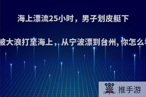 海上漂流25小时，男子划皮艇下海被大浪打至海上，从宁波漂到台州, 你怎么看?