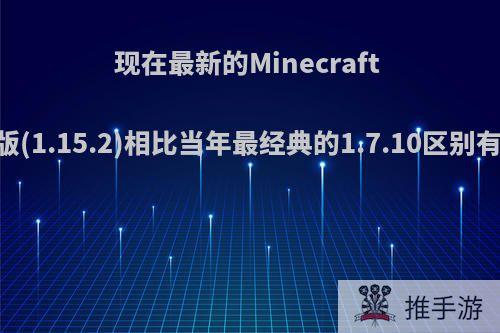 现在最新的Minecraft Java版(1.15.2)相比当年最经典的1.7.10区别有多大?