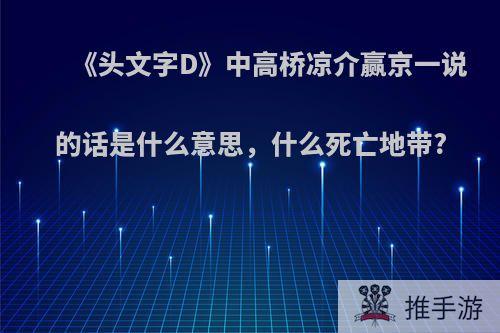 《头文字D》中高桥凉介赢京一说的话是什么意思，什么死亡地带?