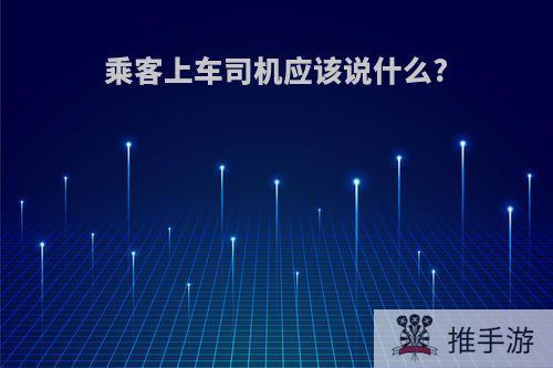 乘客上车司机应该说什么?