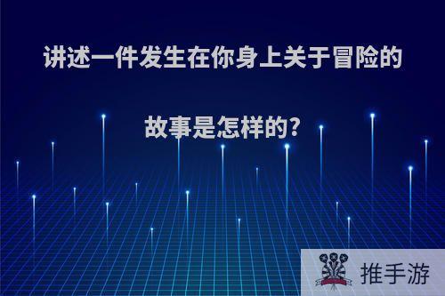 讲述一件发生在你身上关于冒险的故事是怎样的?