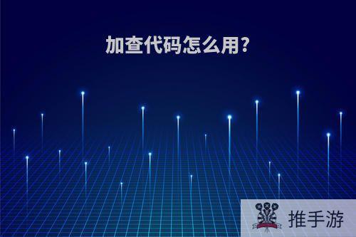 加查代码怎么用?