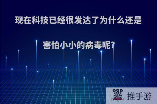 现在科技已经很发达了为什么还是害怕小小的病毒呢?