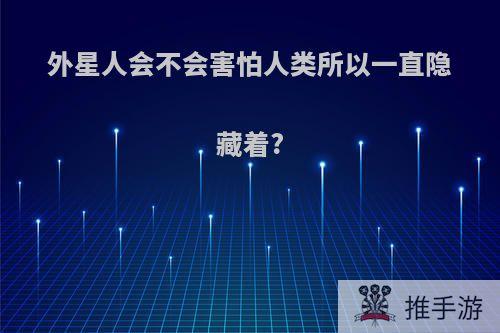 外星人会不会害怕人类所以一直隐藏着?