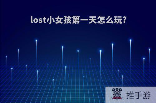 lost小女孩第一天怎么玩?