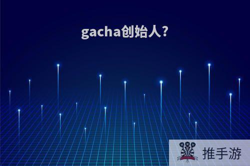 gacha创始人?